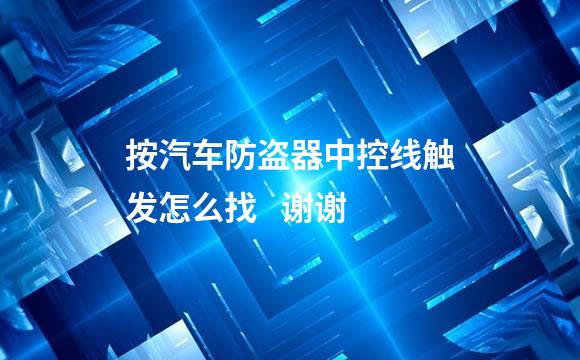 按汽车防盗器中控线触发怎么找   谢谢